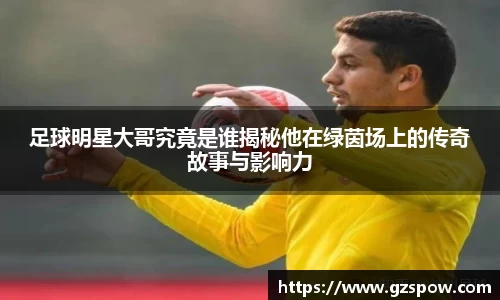 足球明星大哥究竟是谁揭秘他在绿茵场上的传奇故事与影响力
