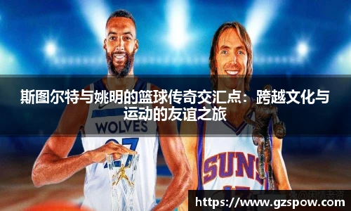 斯图尔特与姚明的篮球传奇交汇点：跨越文化与运动的友谊之旅