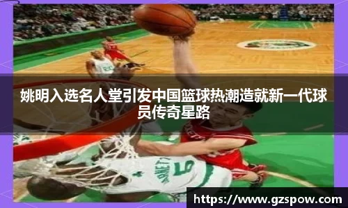 姚明入选名人堂引发中国篮球热潮造就新一代球员传奇星路