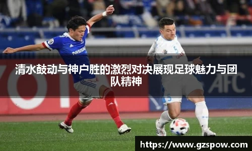 清水鼓动与神户胜的激烈对决展现足球魅力与团队精神