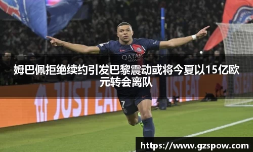 姆巴佩拒绝续约引发巴黎震动或将今夏以15亿欧元转会离队