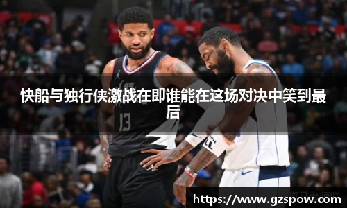 快船与独行侠激战在即谁能在这场对决中笑到最后