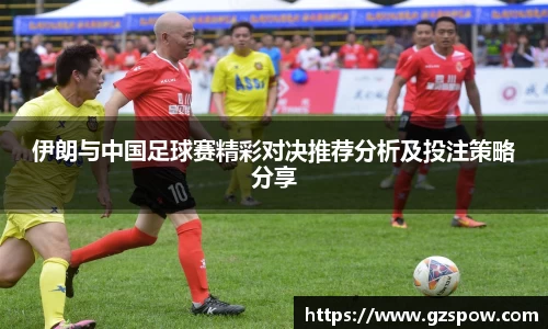 伊朗与中国足球赛精彩对决推荐分析及投注策略分享