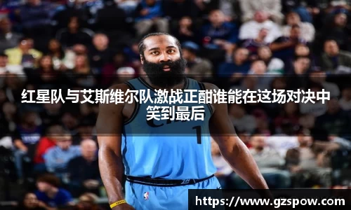 红星队与艾斯维尔队激战正酣谁能在这场对决中笑到最后