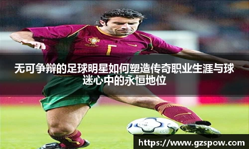 无可争辩的足球明星如何塑造传奇职业生涯与球迷心中的永恒地位