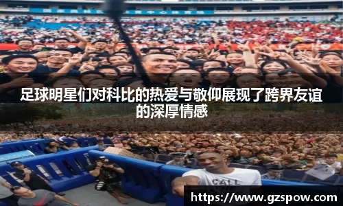足球明星们对科比的热爱与敬仰展现了跨界友谊的深厚情感