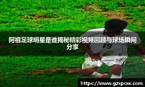 阿祖足球明星是谁揭秘精彩视频回顾与球场瞬间分享