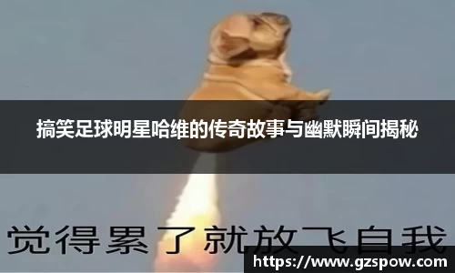 搞笑足球明星哈维的传奇故事与幽默瞬间揭秘
