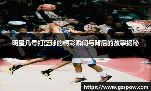 明星几号打篮球的精彩瞬间与背后的故事揭秘